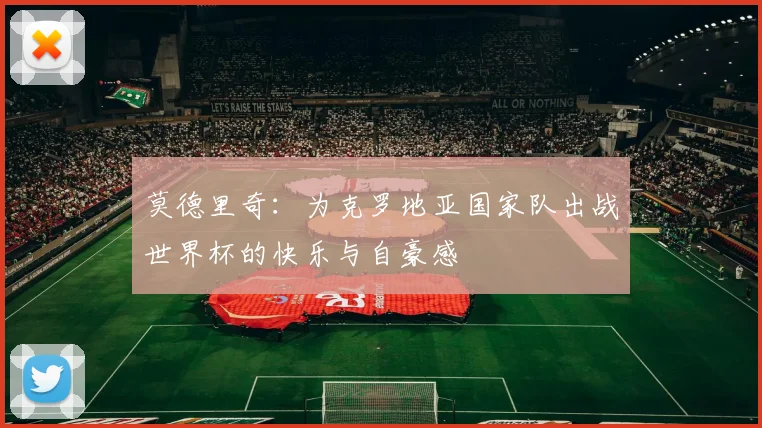 莫德里奇：为克罗地亚国家队出战世界杯的快乐与自豪感