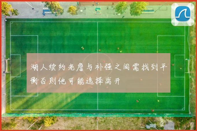 湖人续约老詹与补强之间需找到平衡否则他可能选择离开