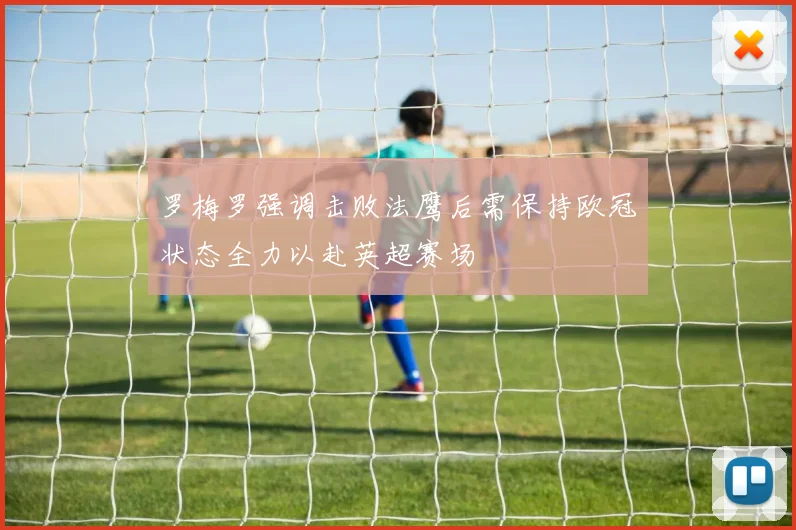 罗梅罗强调击败法鹰后需保持欧冠状态全力以赴英超赛场