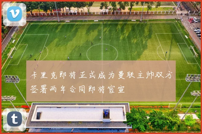 卡里克即将正式成为曼联主帅双方签署两年合同即将官宣