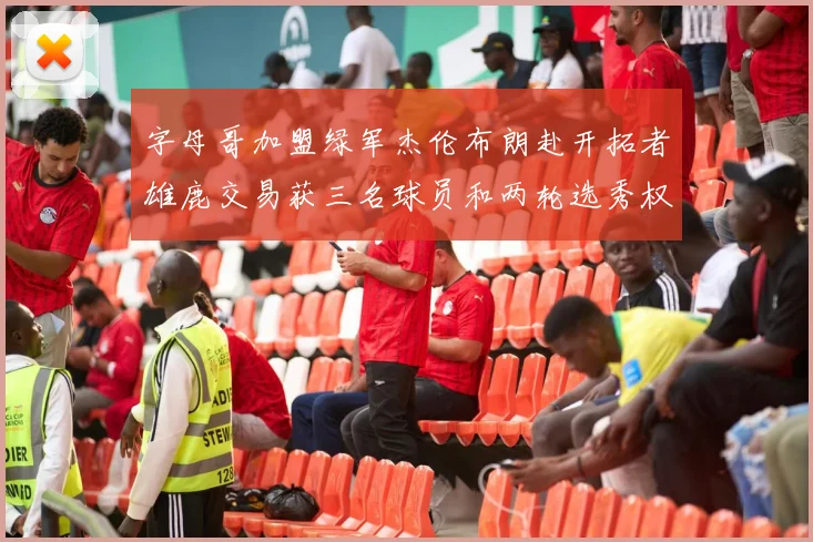 字母哥加盟绿军杰伦布朗赴开拓者雄鹿交易获三名球员和两轮选秀权