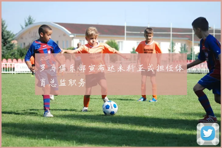 罗马俱乐部宣布达米科正式担任体育总监职务