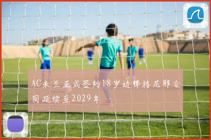 AC米兰正式签约18岁边锋格尼耶合同延续至2029年