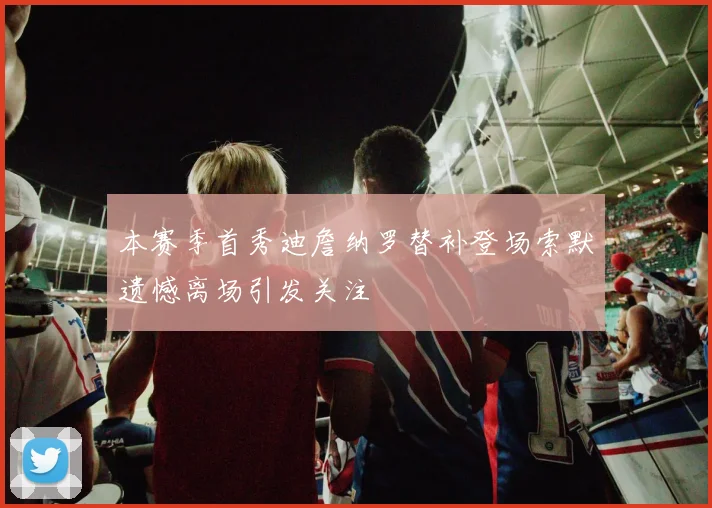 本赛季首秀迪詹纳罗替补登场索默遗憾离场引发关注