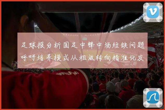 足球报分析国足中锋中场短缺问题呼吁培养模式从粗放转向精准化发展