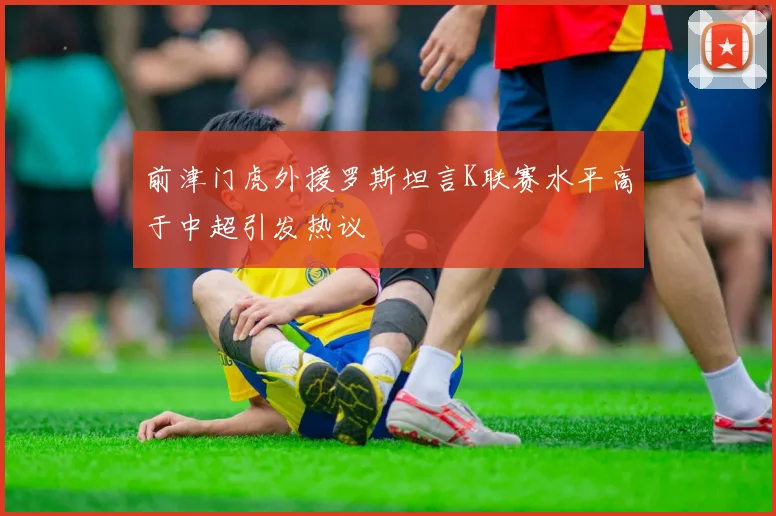 前津门虎外援罗斯坦言K联赛水平高于中超引发热议