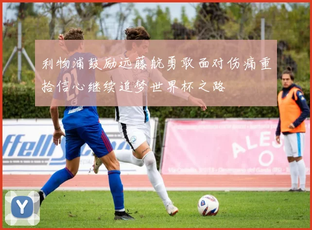 利物浦鼓励远藤航勇敢面对伤痛重拾信心继续追梦世界杯之路