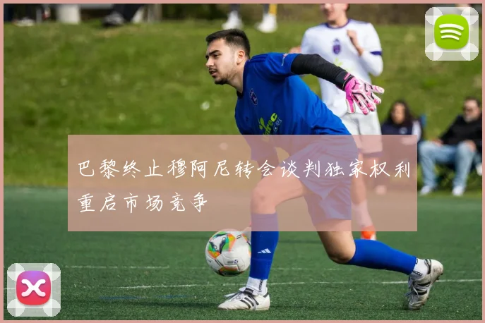 巴黎终止穆阿尼转会谈判独家权利重启市场竞争