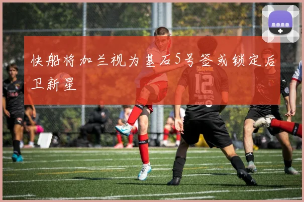 快船将加兰视为基石5号签或锁定后卫新星