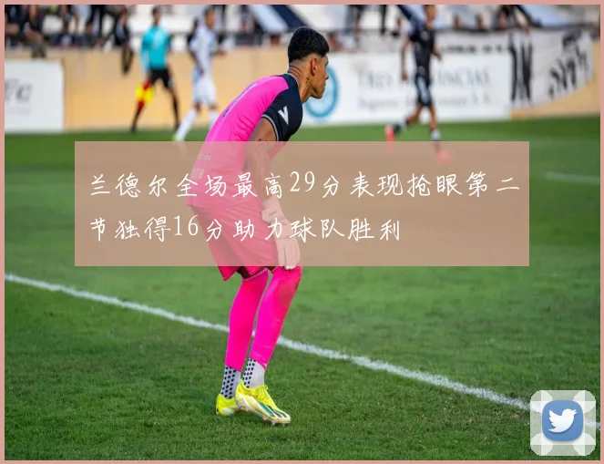 兰德尔全场最高29分表现抢眼第二节独得16分助力球队胜利