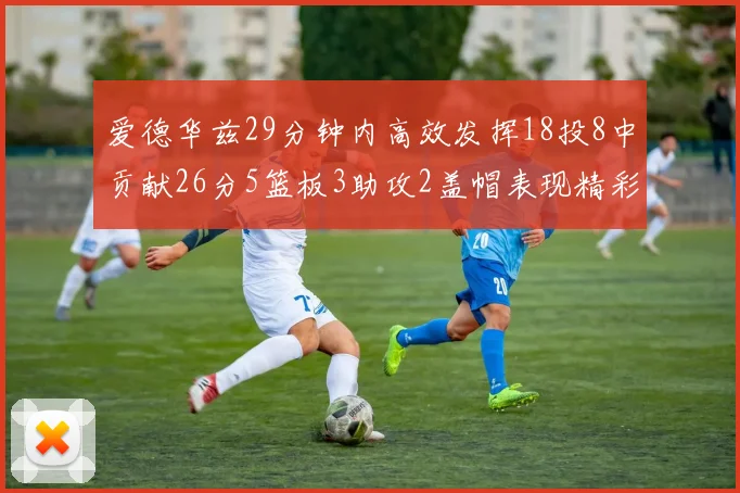 爱德华兹29分钟内高效发挥18投8中贡献26分5篮板3助攻2盖帽表现精彩但犯规频繁影响比赛乐趣
