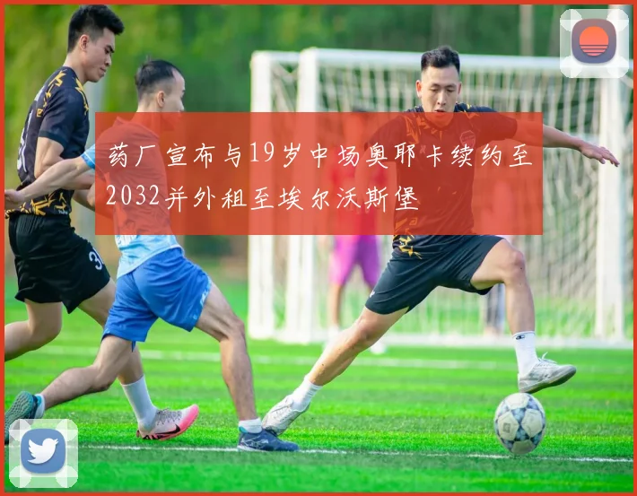 药厂宣布与19岁中场奥耶卡续约至2032并外租至埃尔沃斯堡