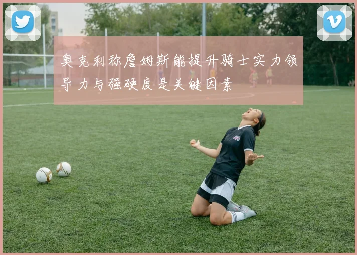 奥克利称詹姆斯能提升骑士实力领导力与强硬度是关键因素