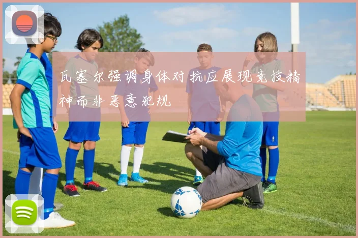 瓦塞尔强调身体对抗应展现竞技精神而非恶意犯规