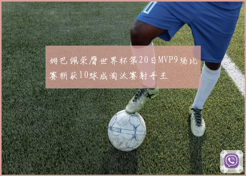 姆巴佩荣膺世界杯第20日MVP9场比赛斩获10球成淘汰赛射手王