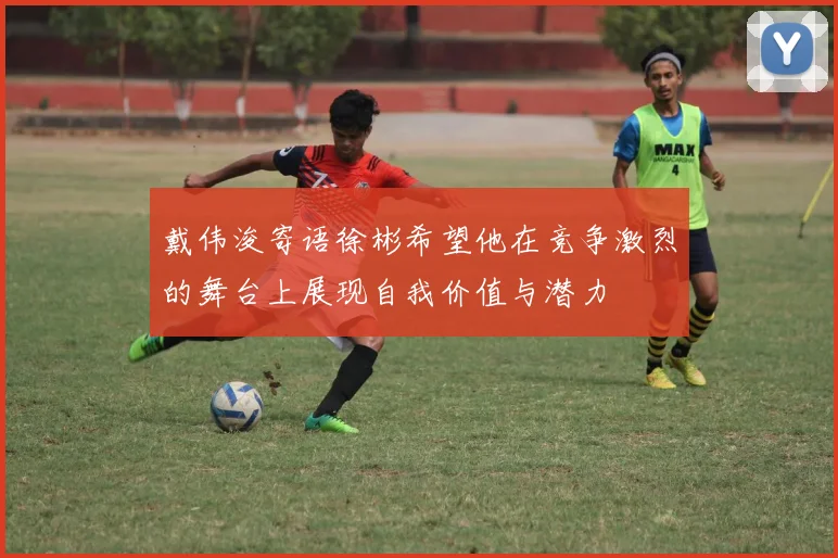 戴伟浚寄语徐彬希望他在竞争激烈的舞台上展现自我价值与潜力