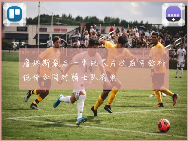 詹姆斯最后一季纪录片收益可弥补低价合同对骑士队有利