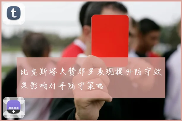 比克斯塔夫赞邓罗表现提升防守效果影响对手防守策略